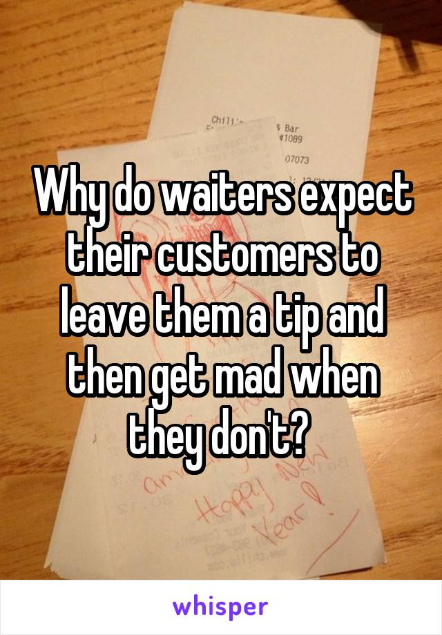 Why do waiters expect their customers to leave them a tip and then get mad when they don't? 
