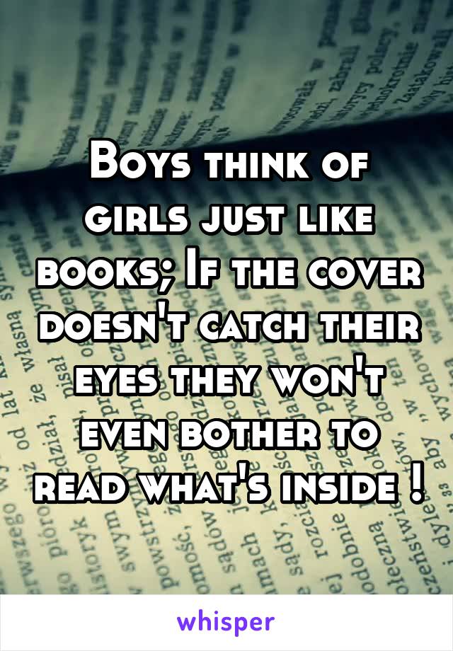 Boys think of girls just like books; If the cover doesn't catch their eyes they won't even bother to read what's inside !