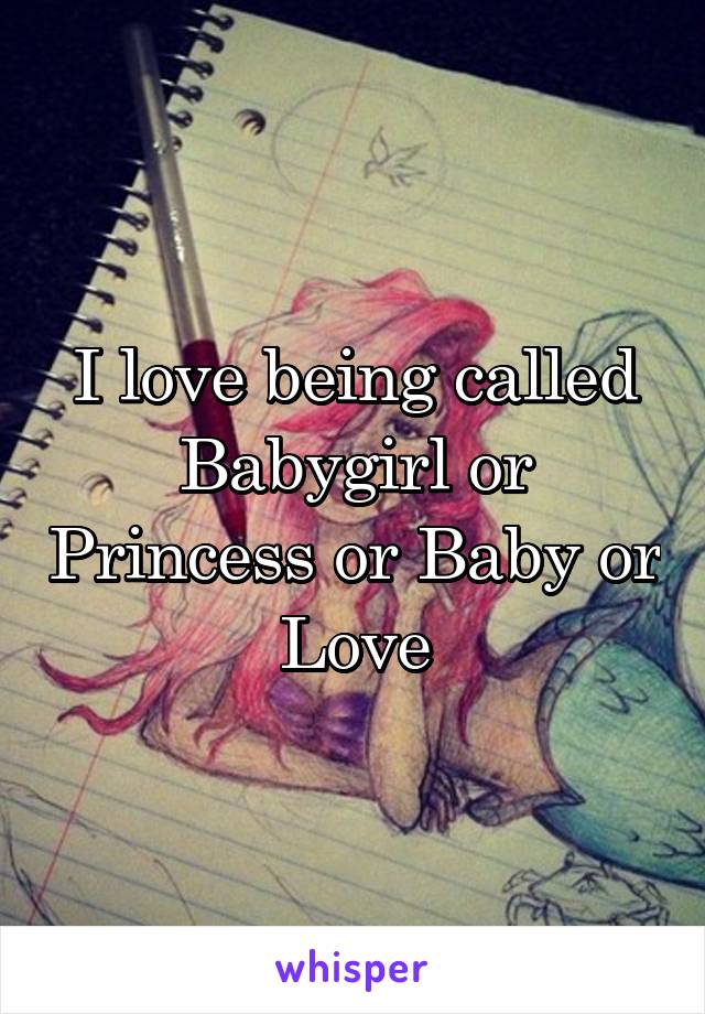 I love being called Babygirl or Princess or Baby or Love