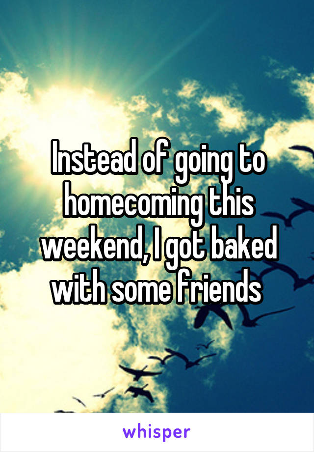 Instead of going to homecoming this weekend, I got baked with some friends 