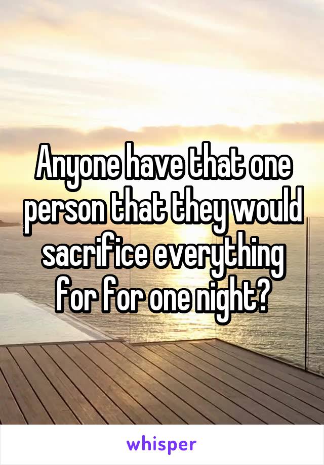 Anyone have that one person that they would sacrifice everything for for one night?