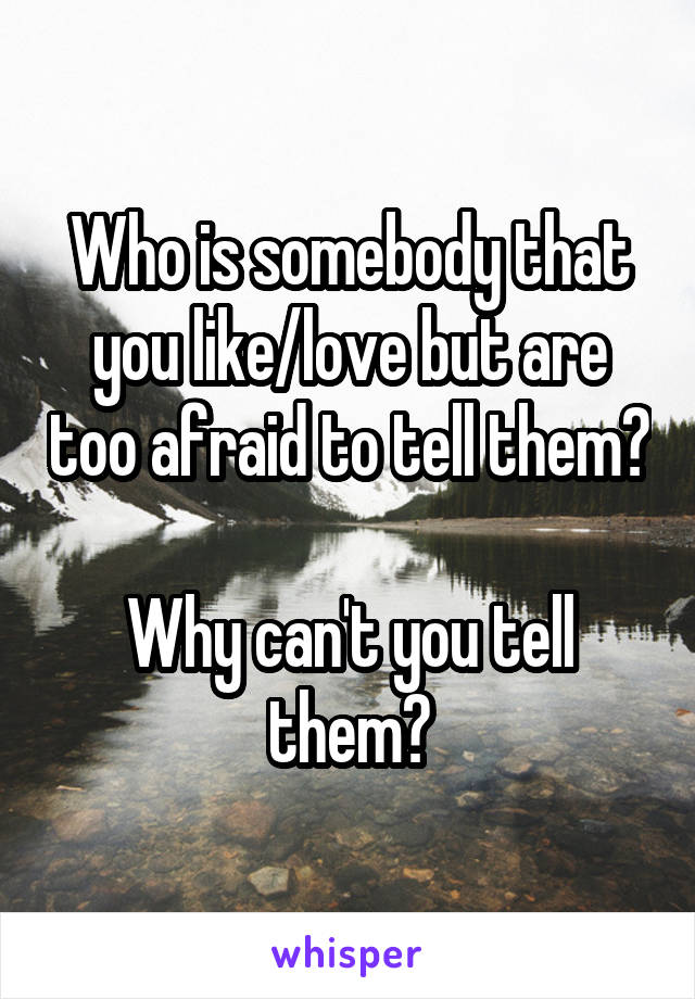 Who is somebody that you like/love but are too afraid to tell them?

Why can't you tell them?