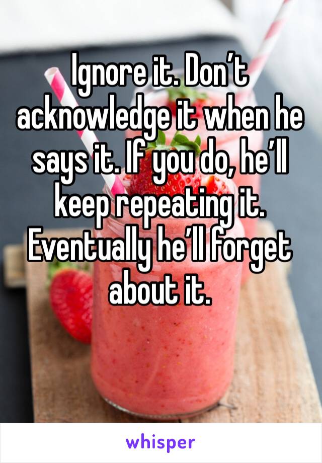 Ignore it. Don’t acknowledge it when he says it. If you do, he’ll keep repeating it. Eventually he’ll forget about it. 