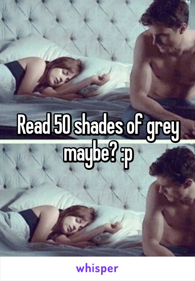 Read 50 shades of grey maybe? :p