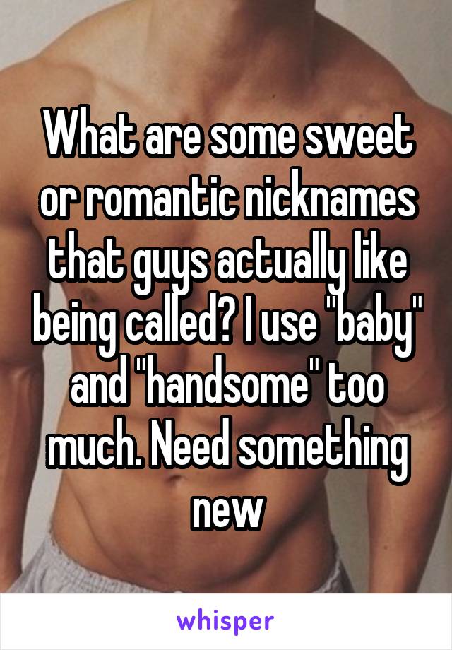 What are some sweet or romantic nicknames that guys actually like being called? I use "baby" and "handsome" too much. Need something new