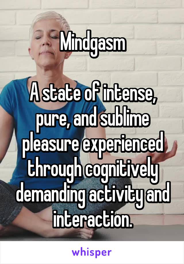 Mindgasm

A state of intense, pure, and sublime pleasure experienced through cognitively demanding activity and interaction.
