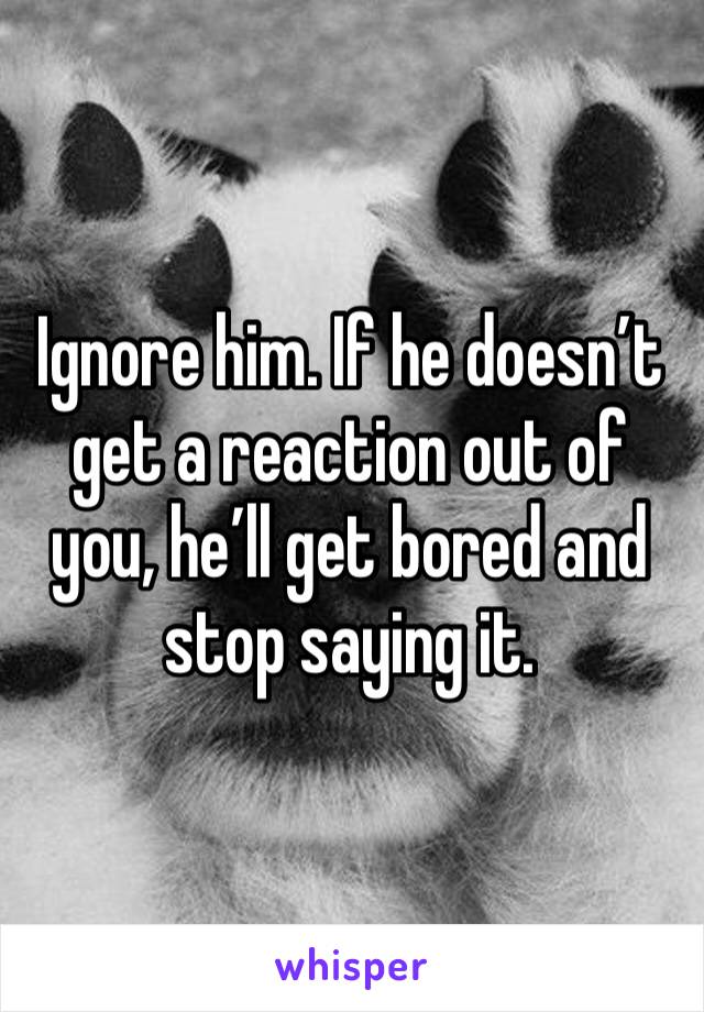 Ignore him. If he doesn’t get a reaction out of you, he’ll get bored and stop saying it. 