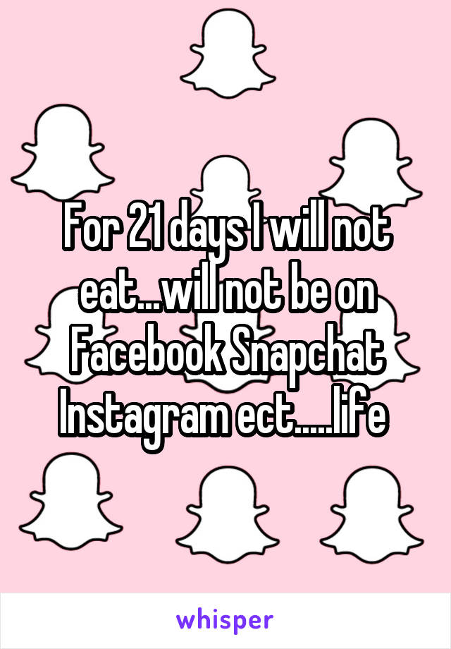 For 21 days I will not eat...will not be on Facebook Snapchat Instagram ect.....life 