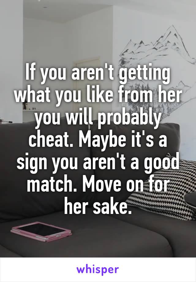 If you aren't getting what you like from her you will probably cheat. Maybe it's a sign you aren't a good match. Move on for her sake.