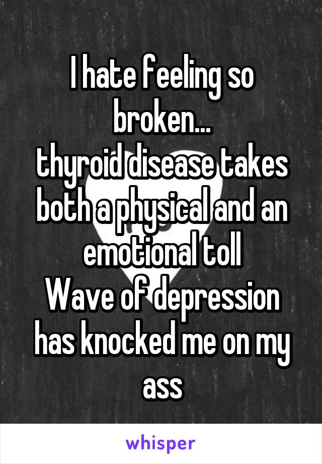 I hate feeling so broken...
thyroid disease takes both a physical and an emotional toll
Wave of depression has knocked me on my ass