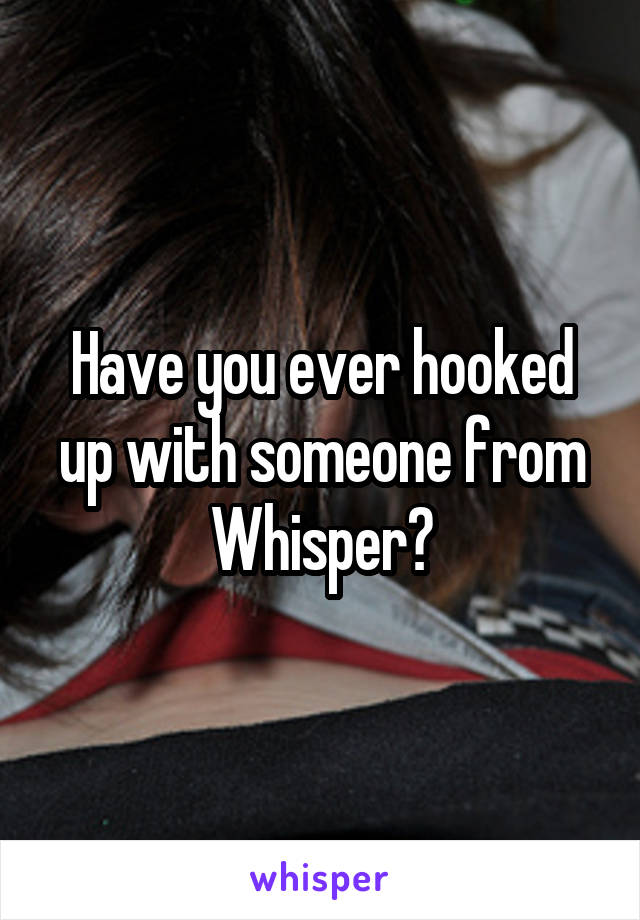 Have you ever hooked up with someone from Whisper?