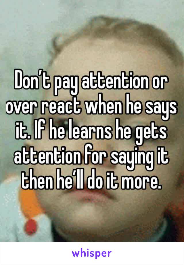 Don’t pay attention or over react when he says it. If he learns he gets attention for saying it then he’ll do it more. 