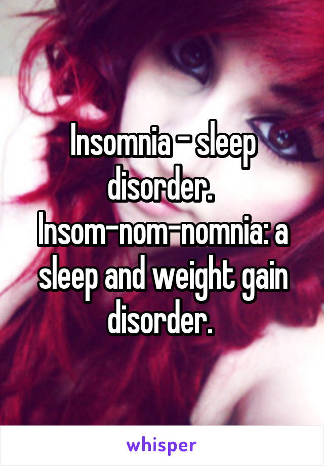 Insomnia - sleep disorder. 
Insom-nom-nomnia: a sleep and weight gain disorder. 