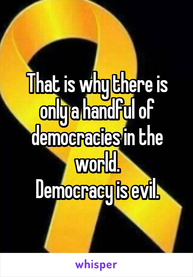 That is why there is only a handful of democracies in the world.
Democracy is evil.
