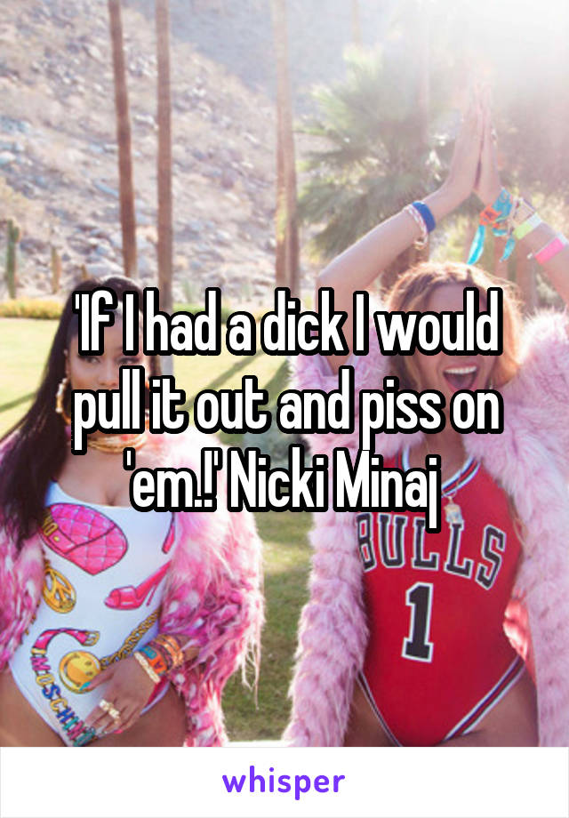 'If I had a dick I would pull it out and piss on 'em.!' Nicki Minaj 