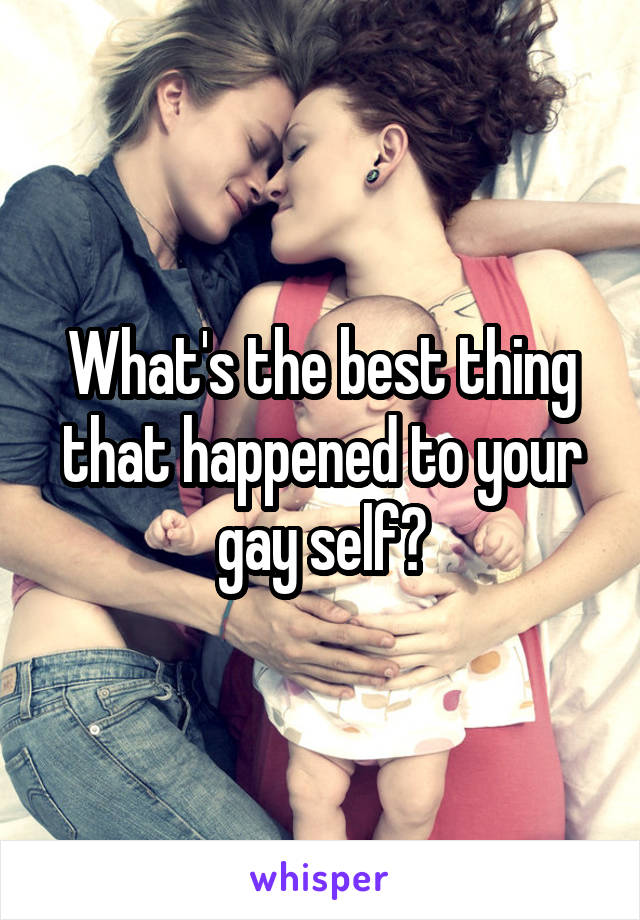 What's the best thing that happened to your gay self?
