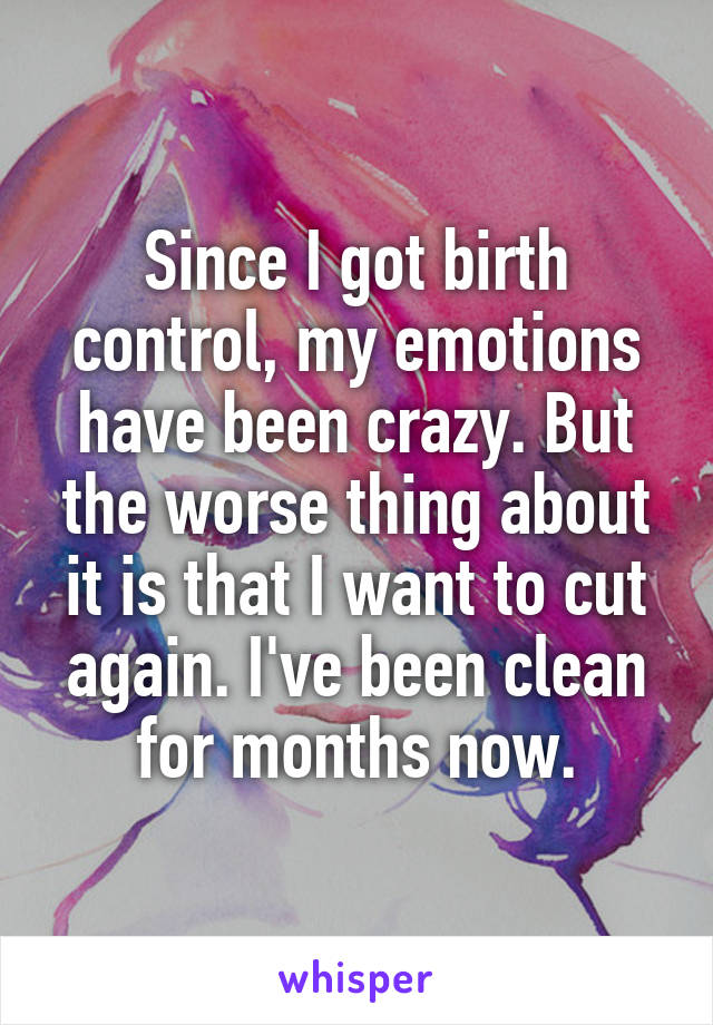 Since I got birth control, my emotions have been crazy. But the worse thing about it is that I want to cut again. I've been clean for months now.