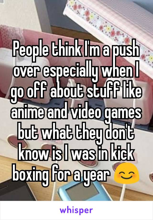 People think I'm a push over especially when I go off about stuff like anime and video games but what they don't know is I was in kick boxing for a year 😊
