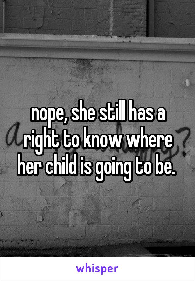 nope, she still has a right to know where her child is going to be. 