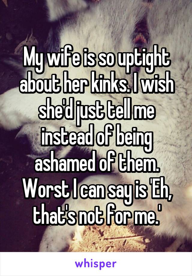 My wife is so uptight about her kinks. I wish she'd just tell me instead of being ashamed of them. Worst I can say is 'Eh, that's not for me.'