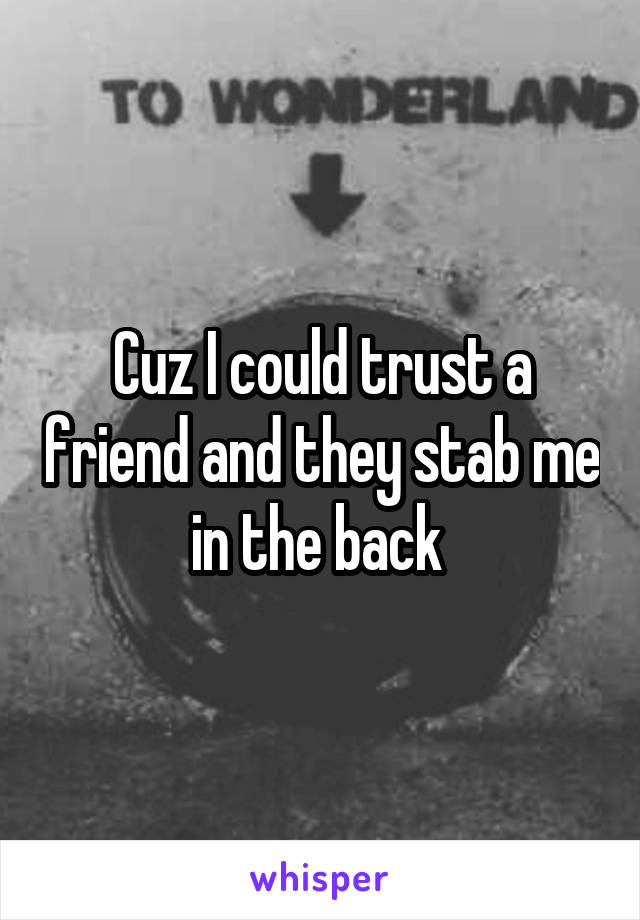 Cuz I could trust a friend and they stab me in the back 