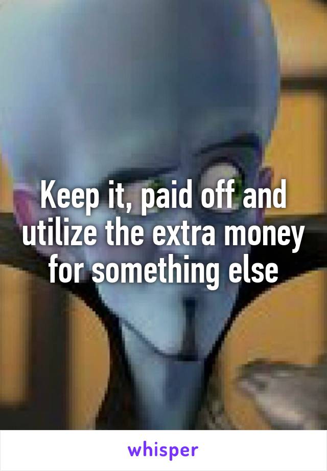 Keep it, paid off and utilize the extra money for something else
