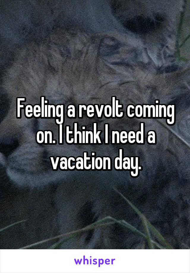 Feeling a revolt coming on. I think I need a vacation day.