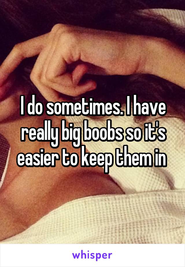 I do sometimes. I have really big boobs so it's easier to keep them in 