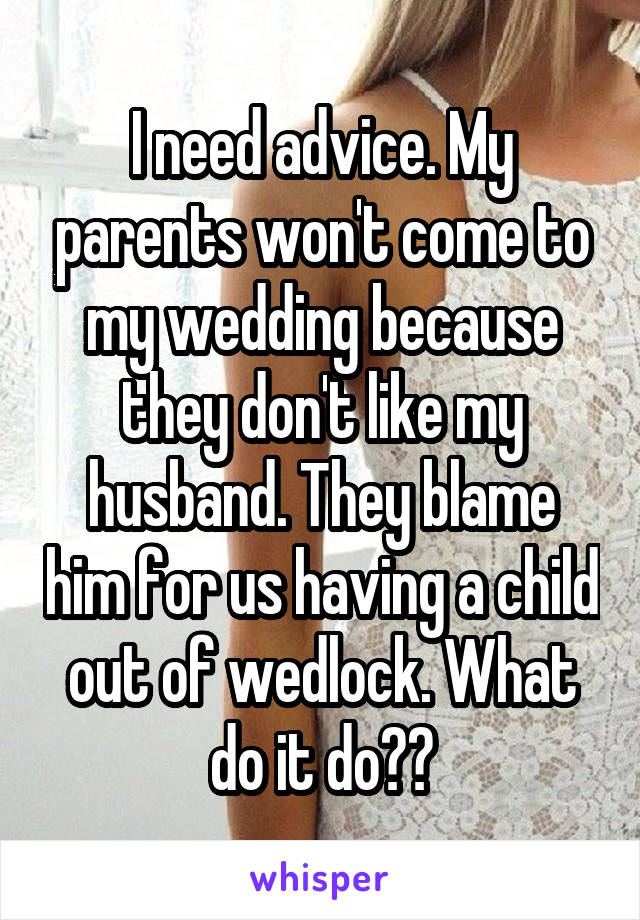 I need advice. My parents won't come to my wedding because they don't like my husband. They blame him for us having a child out of wedlock. What do it do??