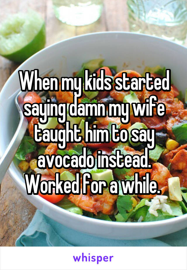 When my kids started saying damn my wife taught him to say avocado instead. Worked for a while. 