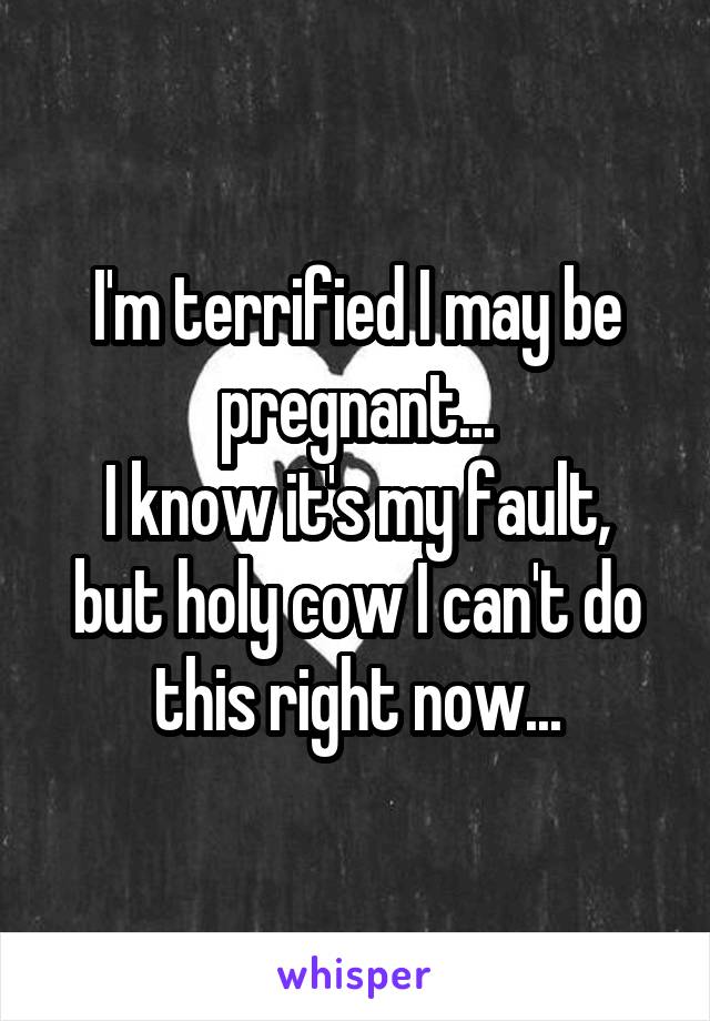 I'm terrified I may be pregnant...
I know it's my fault, but holy cow I can't do this right now...