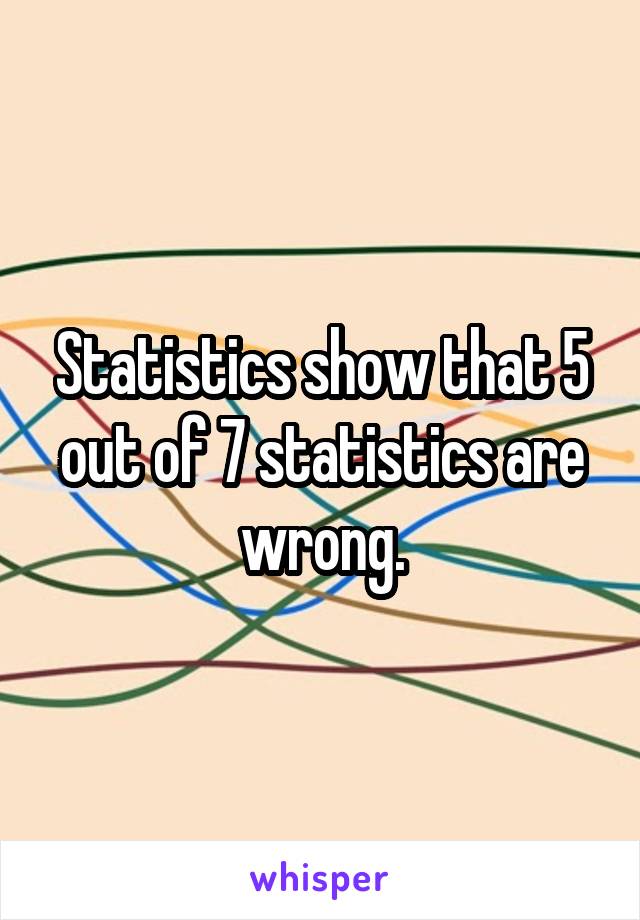Statistics show that 5 out of 7 statistics are wrong.