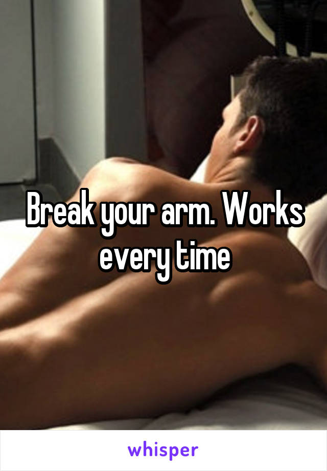 Break your arm. Works every time