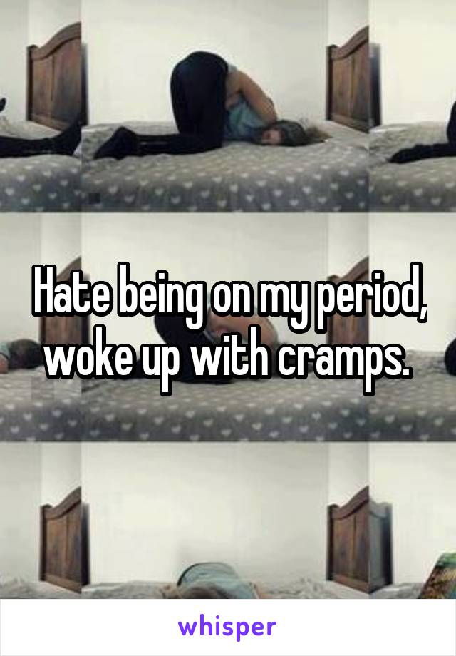 Hate being on my period, woke up with cramps. 