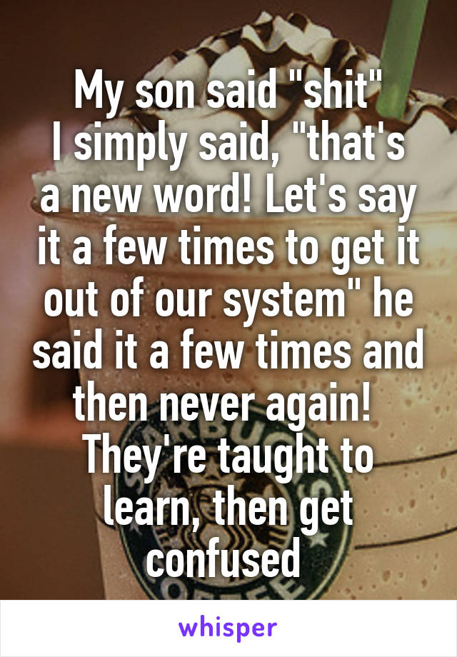 My son said "shit"
I simply said, "that's a new word! Let's say it a few times to get it out of our system" he said it a few times and then never again! 
They're taught to learn, then get confused 