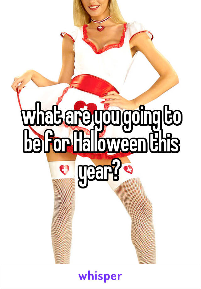 what are you going to be for Halloween this year? 