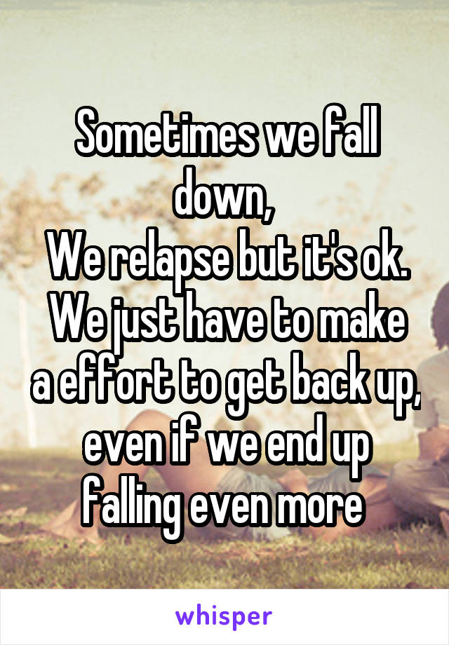 Sometimes we fall down, 
We relapse but it's ok.
We just have to make a effort to get back up, even if we end up falling even more 