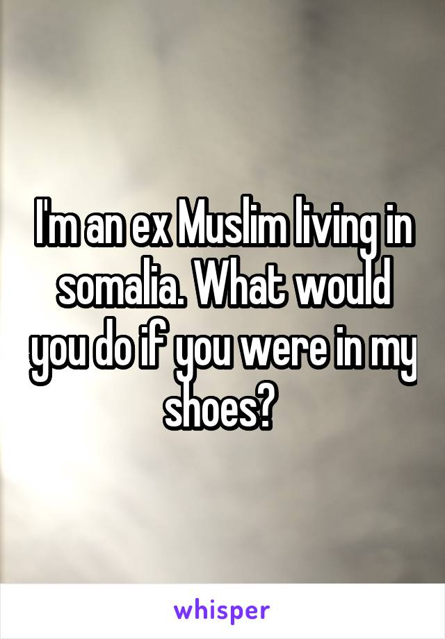 I'm an ex Muslim living in somalia. What would you do if you were in my shoes? 