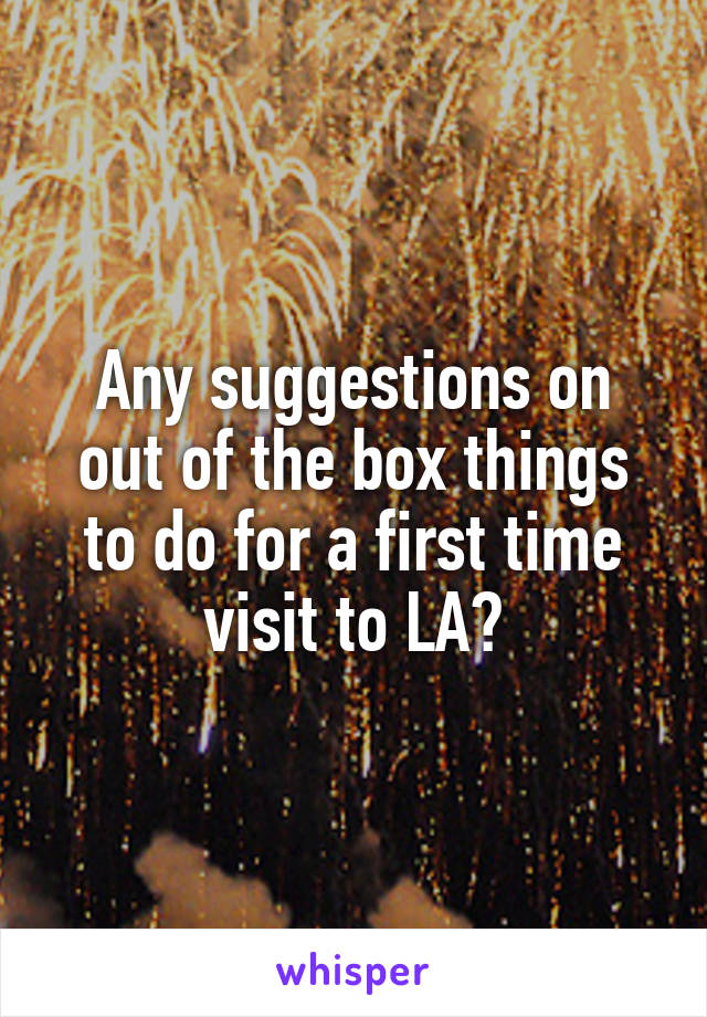 Any suggestions on out of the box things to do for a first time visit to LA?