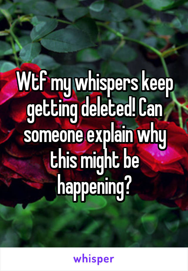 Wtf my whispers keep getting deleted! Can someone explain why this might be happening?