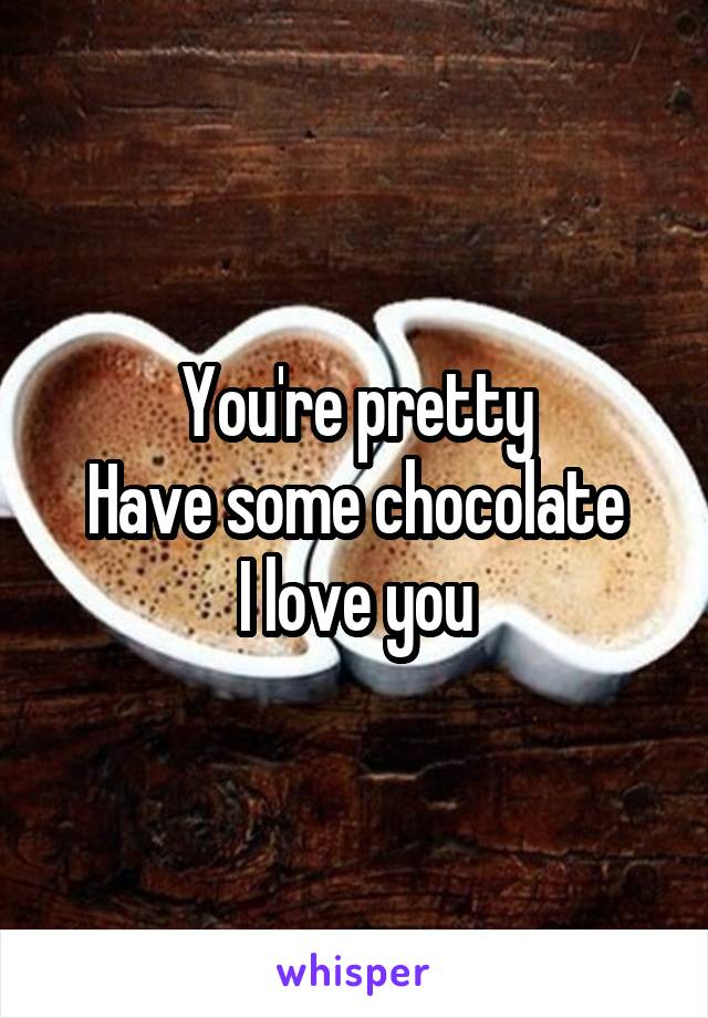 You're pretty
Have some chocolate
I love you