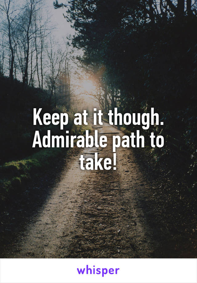 Keep at it though. Admirable path to take!