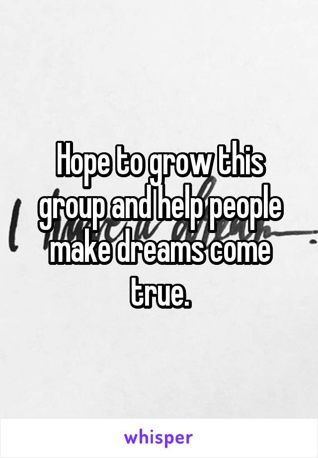 Hope to grow this group and help people make dreams come true.