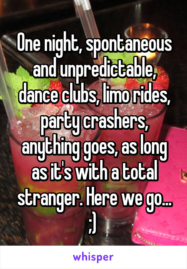 One night, spontaneous and unpredictable, dance clubs, limo rides, party crashers, anything goes, as long as it's with a total stranger. Here we go... ;) 