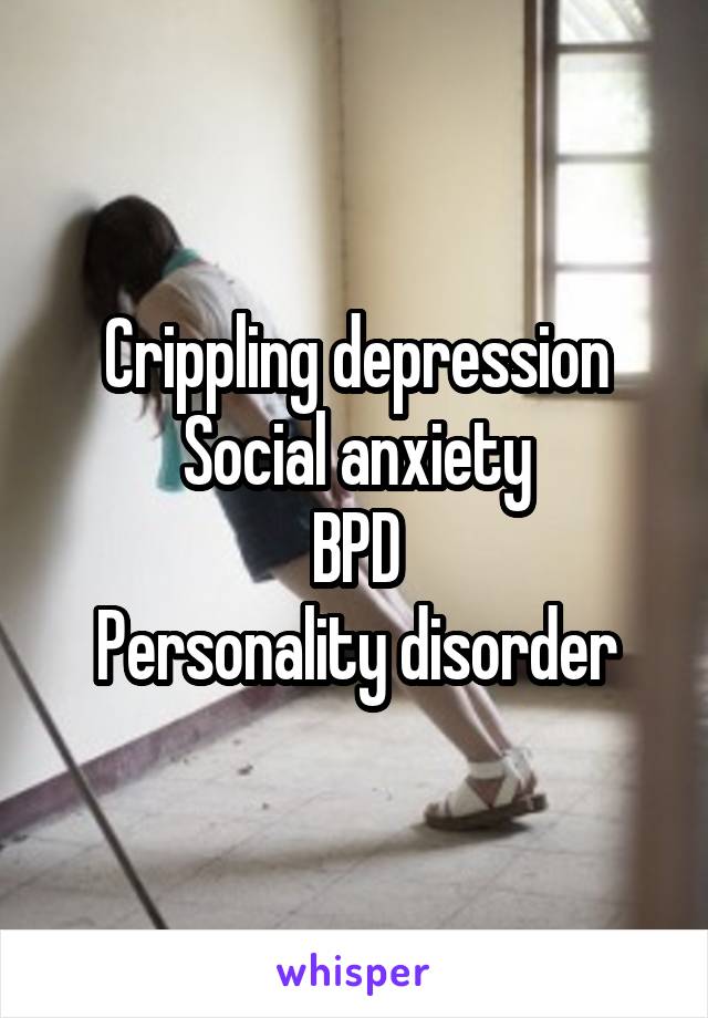 Crippling depression
Social anxiety
BPD
Personality disorder