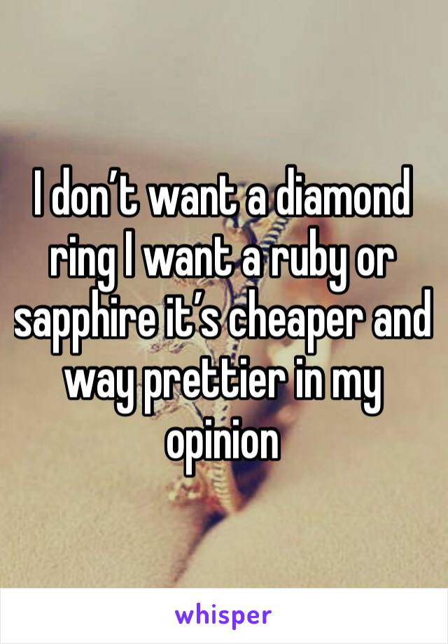 I don’t want a diamond ring I want a ruby or sapphire it’s cheaper and way prettier in my opinion 