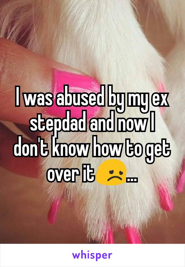 I was abused by my ex stepdad and now I don't know how to get over it😞…