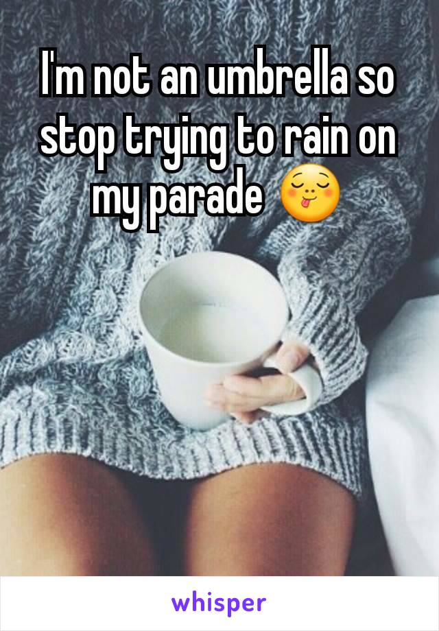 I'm not an umbrella so stop trying to rain on my parade 😋