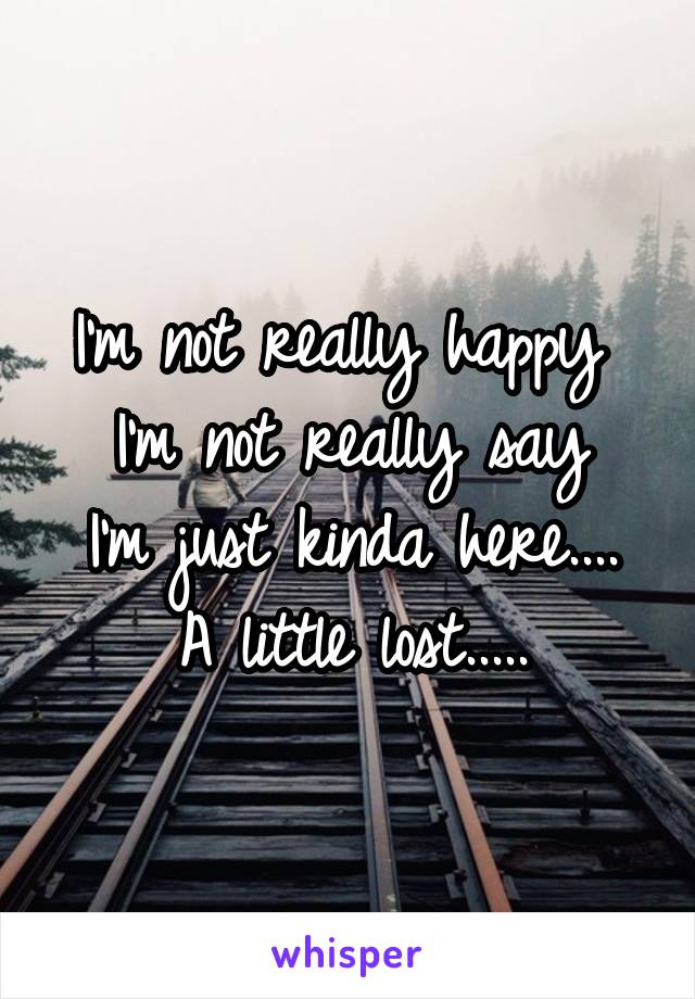 I'm not really happy 
I'm not really say
I'm just kinda here....
A little lost.....