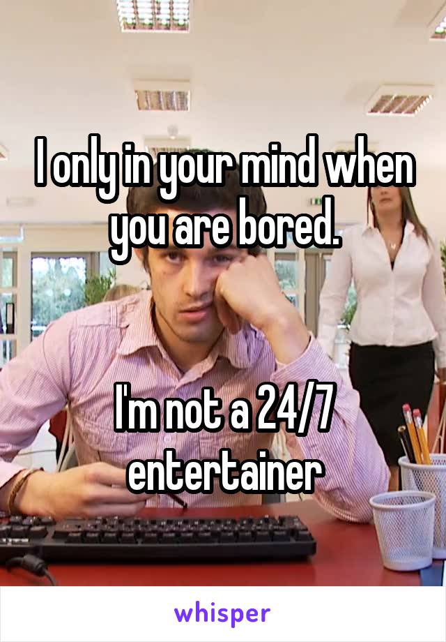 I only in your mind when you are bored.


I'm not a 24/7 entertainer